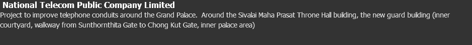  National Telecom Public Company Limited Project to improve telephone conduits around the Grand Palace. Around the Sivalai Maha Prasat Throne Hall building, the new guard building (inner courtyard, walkway from Sunthornthita Gate to Chong Kut Gate, inner palace area)