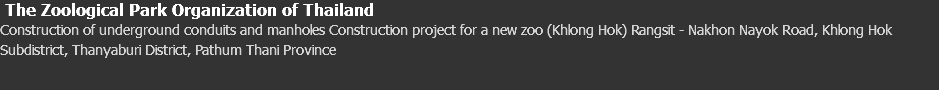  The Zoological Park Organization of Thailand Construction of underground conduits and manholes Construction project for a new zoo (Khlong Hok) Rangsit - Nakhon Nayok Road, Khlong Hok Subdistrict, Thanyaburi District, Pathum Thani Province